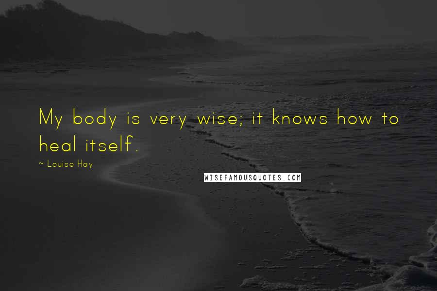 Louise Hay Quotes: My body is very wise; it knows how to heal itself.