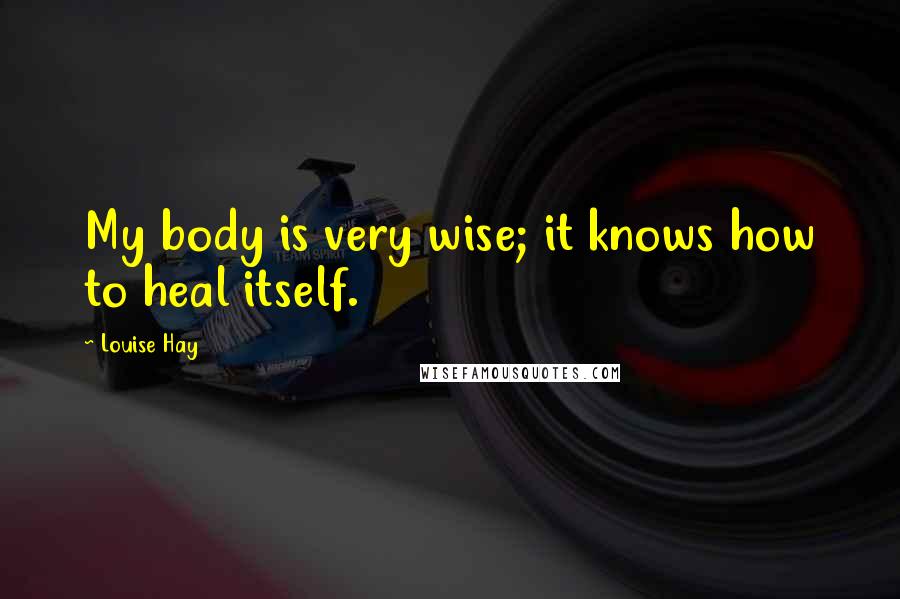 Louise Hay Quotes: My body is very wise; it knows how to heal itself.