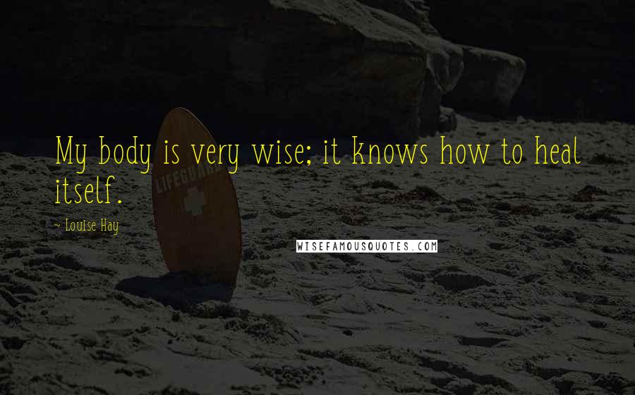 Louise Hay Quotes: My body is very wise; it knows how to heal itself.