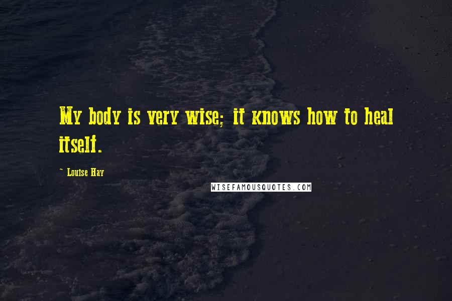 Louise Hay Quotes: My body is very wise; it knows how to heal itself.