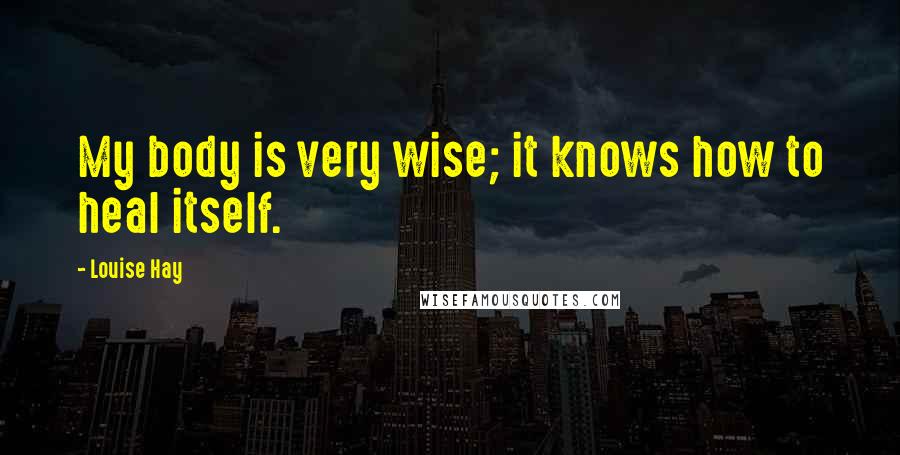 Louise Hay Quotes: My body is very wise; it knows how to heal itself.