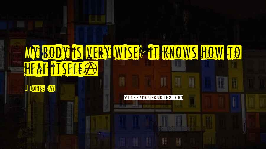 Louise Hay Quotes: My body is very wise; it knows how to heal itself.