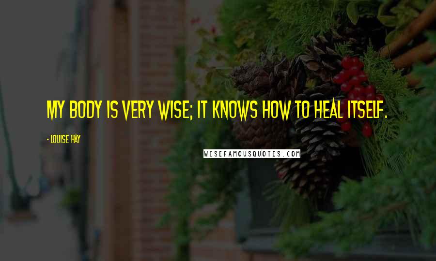 Louise Hay Quotes: My body is very wise; it knows how to heal itself.