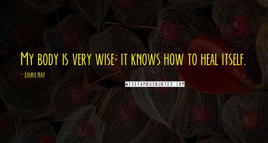 Louise Hay Quotes: My body is very wise; it knows how to heal itself.