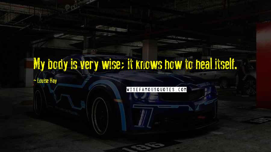 Louise Hay Quotes: My body is very wise; it knows how to heal itself.