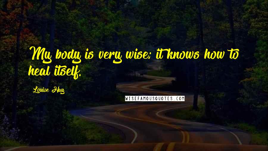 Louise Hay Quotes: My body is very wise; it knows how to heal itself.