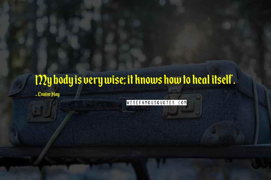 Louise Hay Quotes: My body is very wise; it knows how to heal itself.