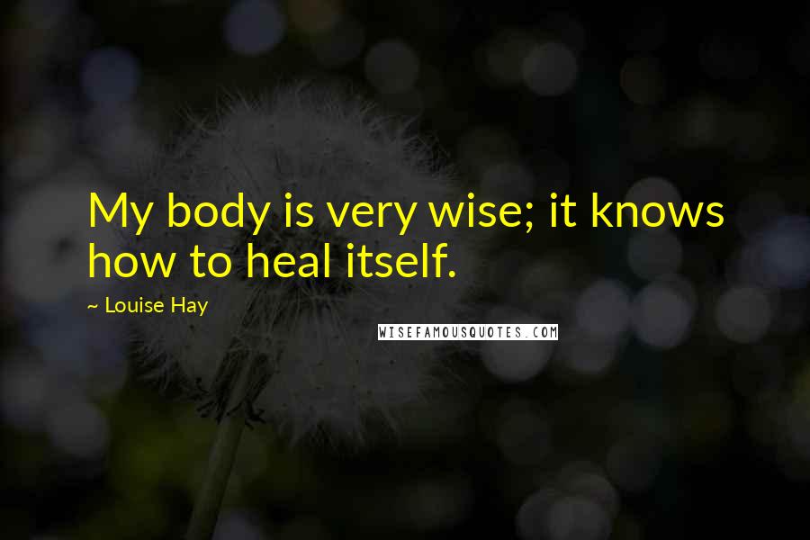 Louise Hay Quotes: My body is very wise; it knows how to heal itself.