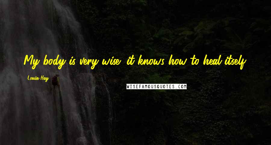 Louise Hay Quotes: My body is very wise; it knows how to heal itself.