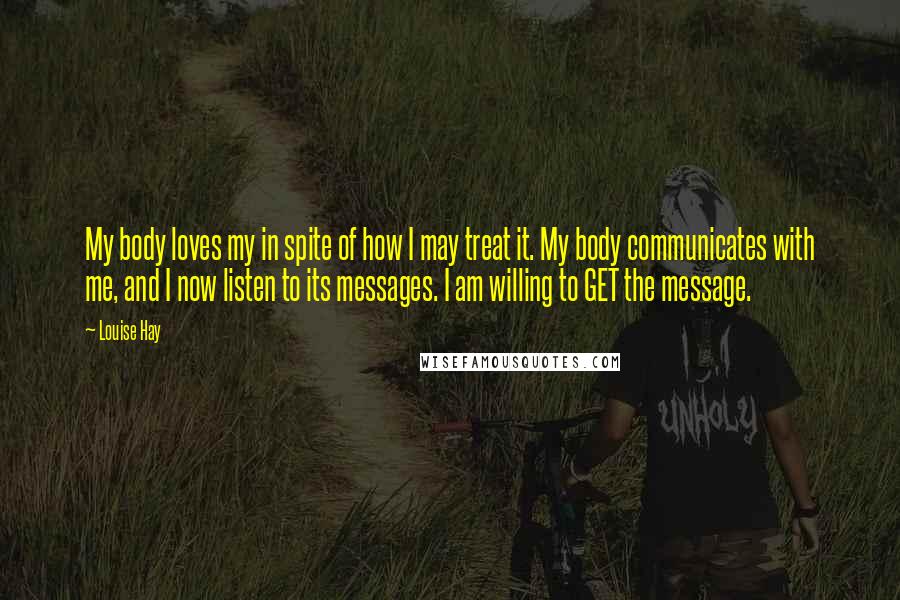 Louise Hay Quotes: My body loves my in spite of how I may treat it. My body communicates with me, and I now listen to its messages. I am willing to GET the message.