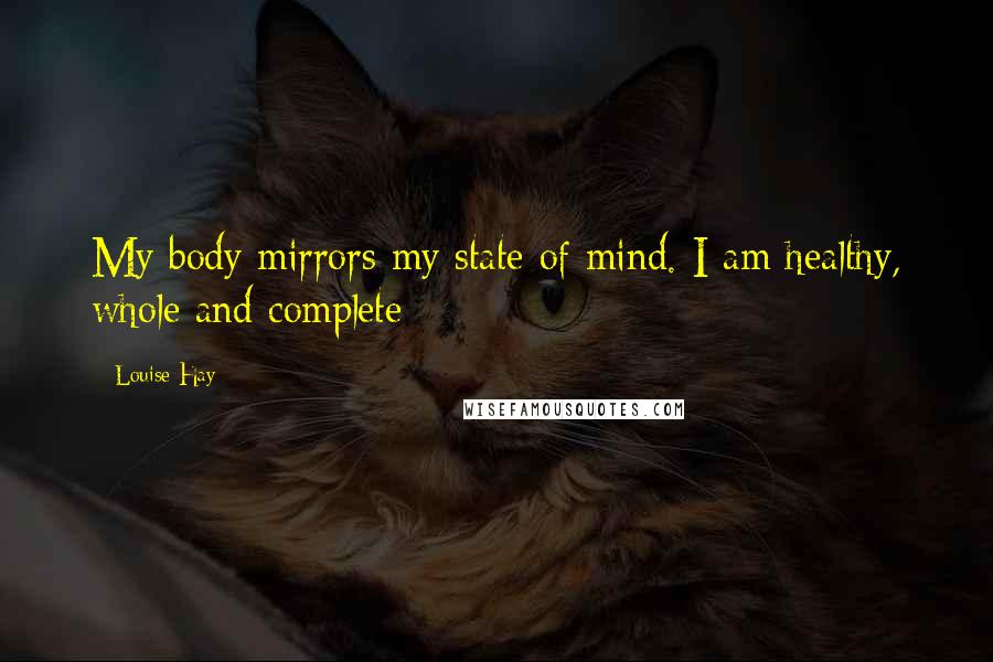 Louise Hay Quotes: My body mirrors my state of mind. I am healthy, whole and complete