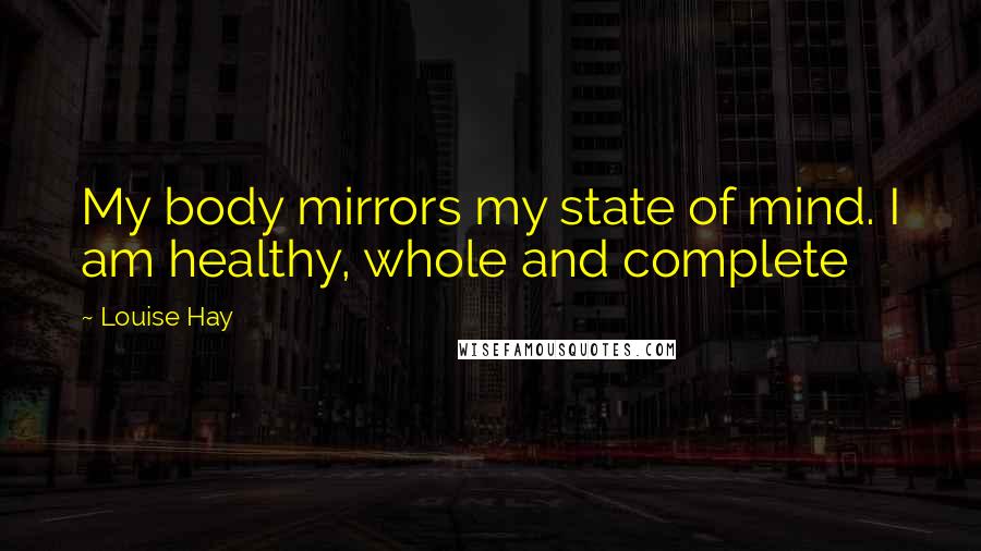 Louise Hay Quotes: My body mirrors my state of mind. I am healthy, whole and complete