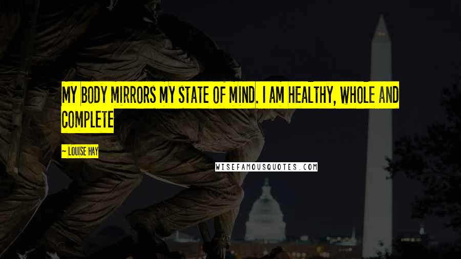 Louise Hay Quotes: My body mirrors my state of mind. I am healthy, whole and complete