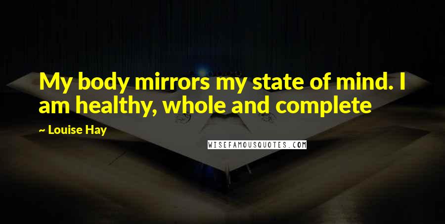 Louise Hay Quotes: My body mirrors my state of mind. I am healthy, whole and complete