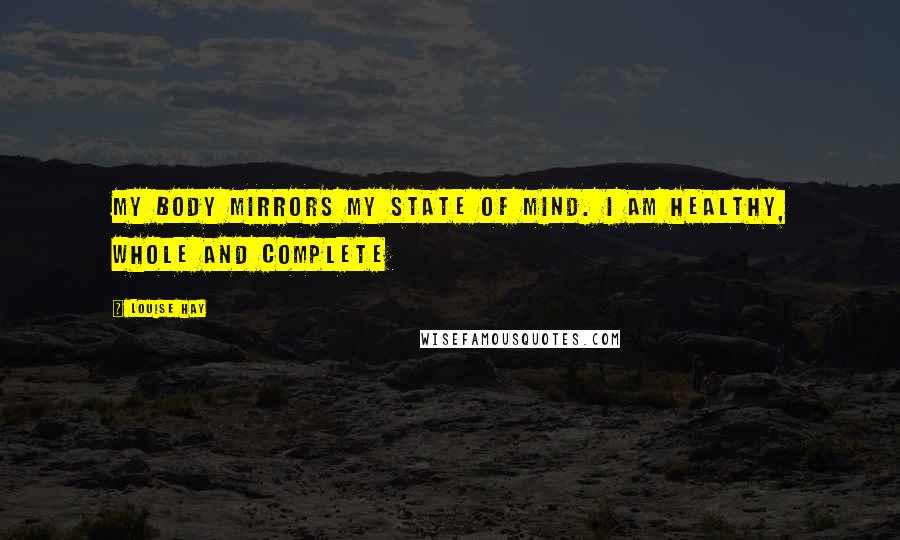 Louise Hay Quotes: My body mirrors my state of mind. I am healthy, whole and complete