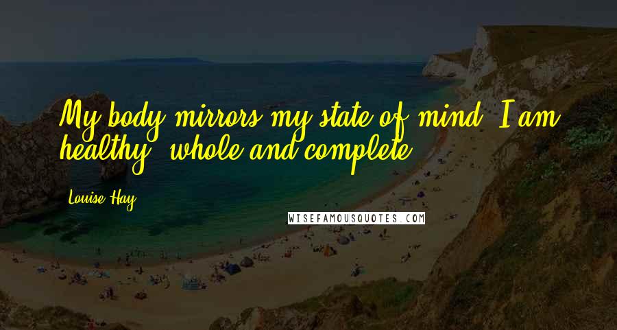 Louise Hay Quotes: My body mirrors my state of mind. I am healthy, whole and complete