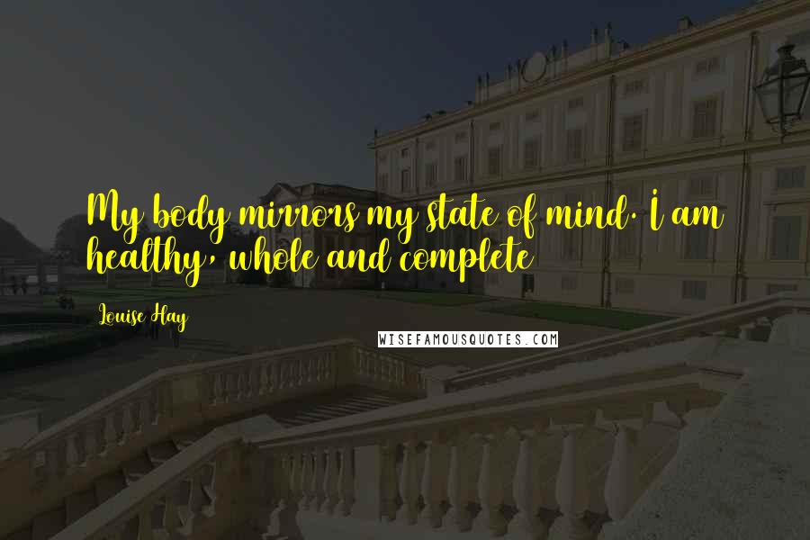 Louise Hay Quotes: My body mirrors my state of mind. I am healthy, whole and complete