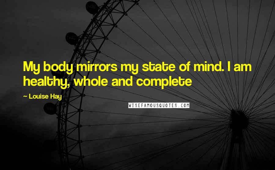 Louise Hay Quotes: My body mirrors my state of mind. I am healthy, whole and complete