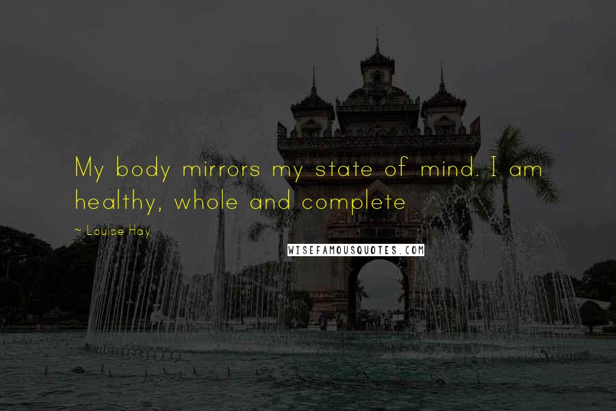 Louise Hay Quotes: My body mirrors my state of mind. I am healthy, whole and complete