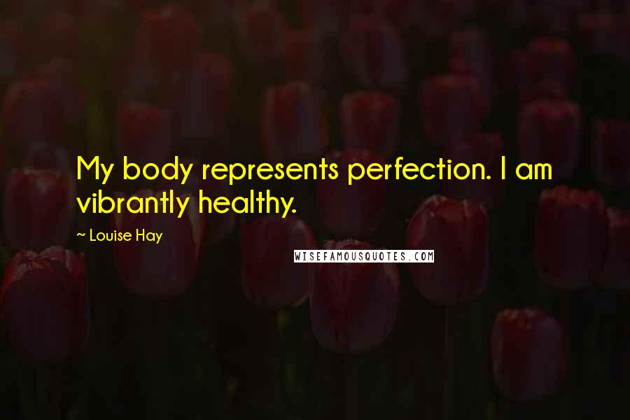 Louise Hay Quotes: My body represents perfection. I am vibrantly healthy.