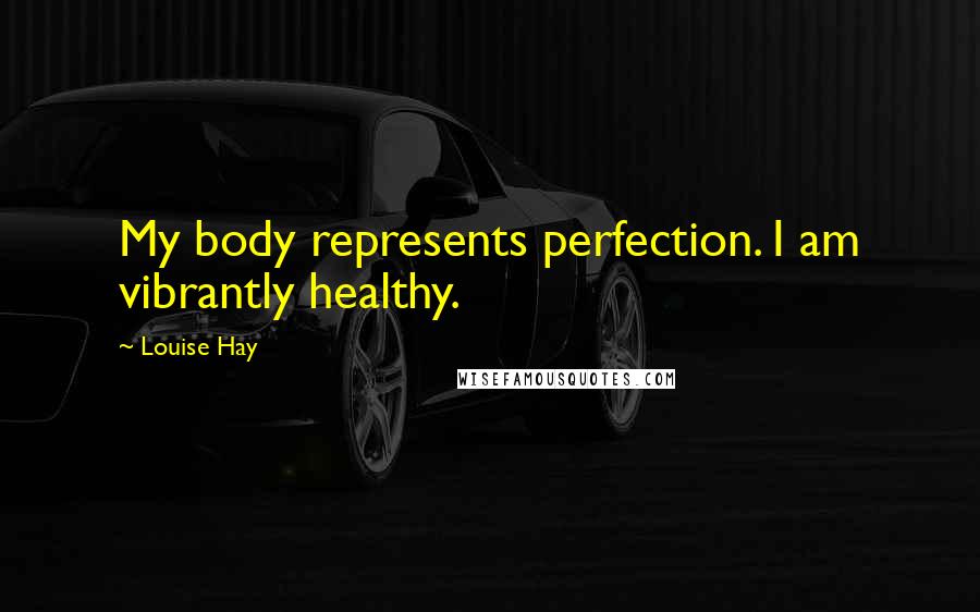 Louise Hay Quotes: My body represents perfection. I am vibrantly healthy.