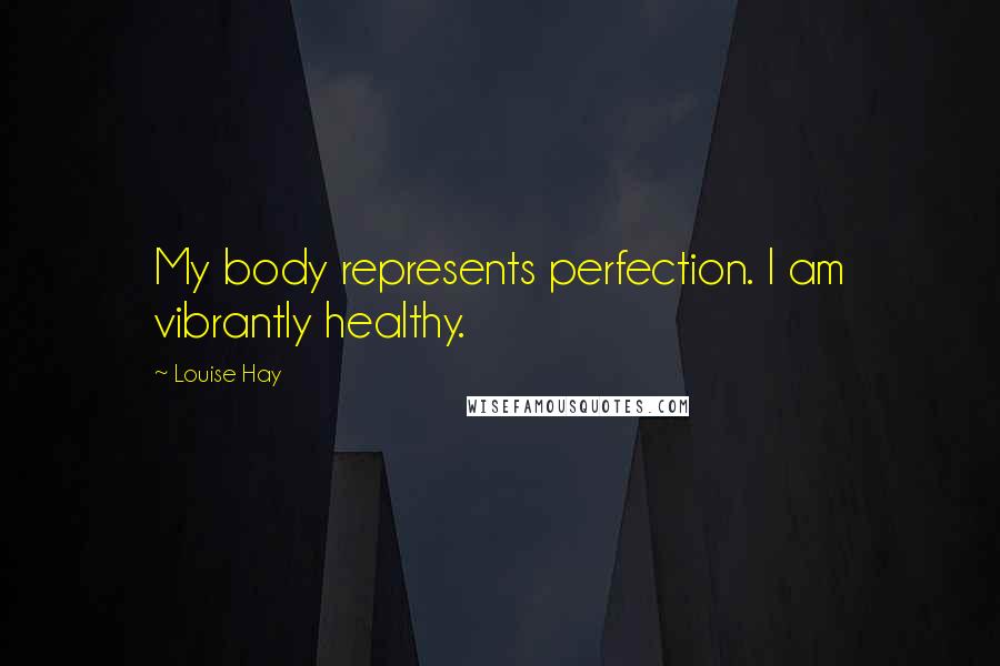 Louise Hay Quotes: My body represents perfection. I am vibrantly healthy.