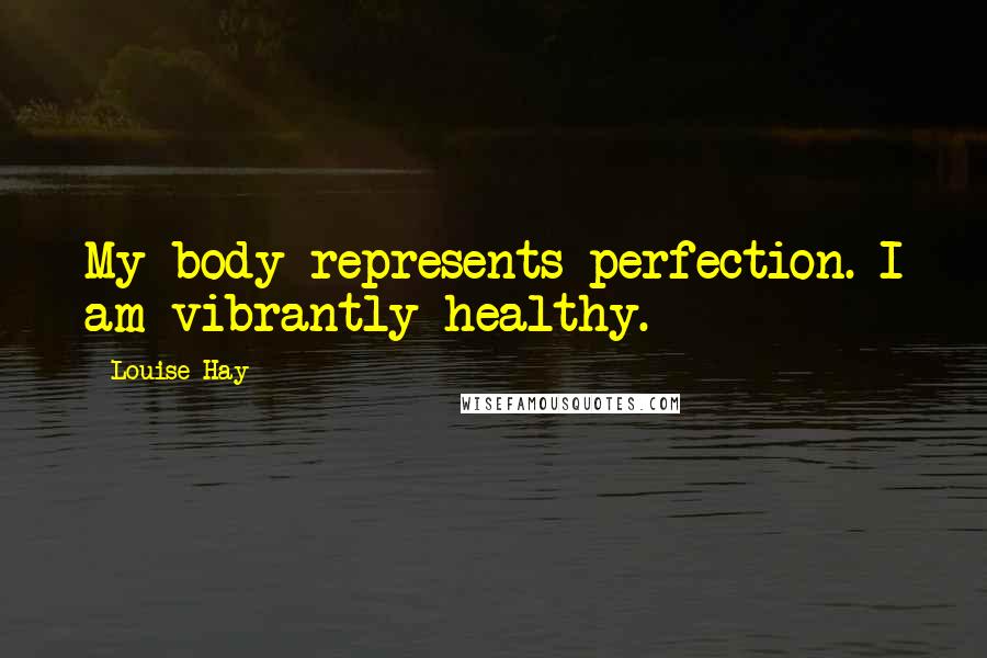 Louise Hay Quotes: My body represents perfection. I am vibrantly healthy.