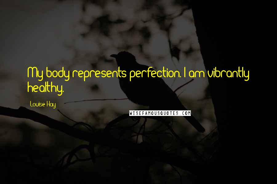 Louise Hay Quotes: My body represents perfection. I am vibrantly healthy.