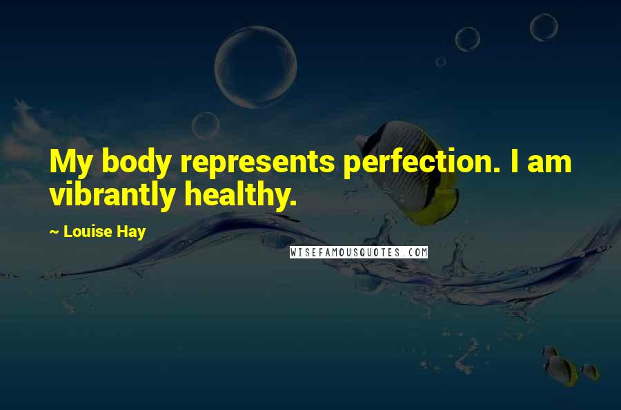 Louise Hay Quotes: My body represents perfection. I am vibrantly healthy.