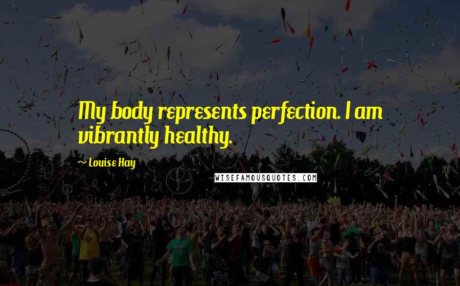 Louise Hay Quotes: My body represents perfection. I am vibrantly healthy.
