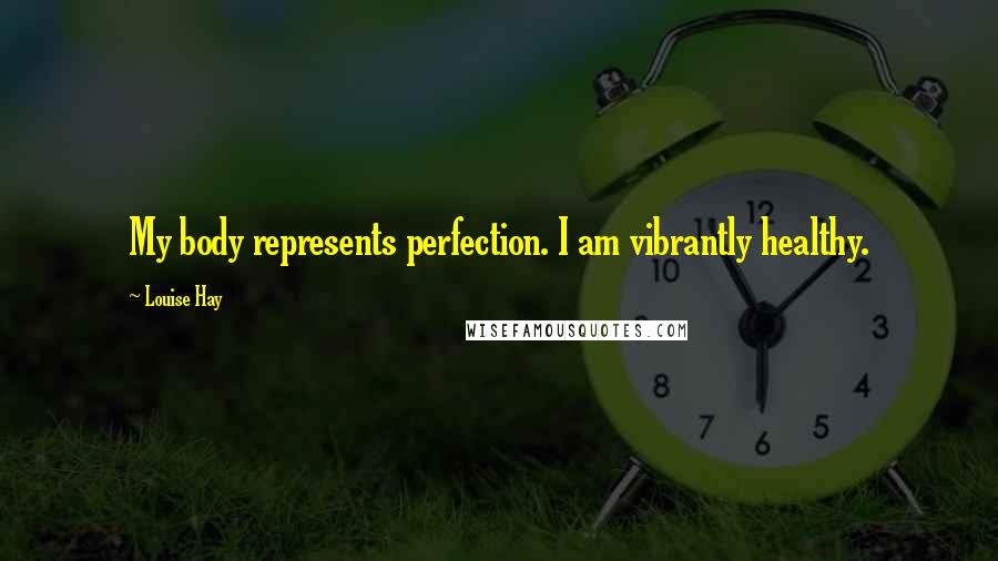 Louise Hay Quotes: My body represents perfection. I am vibrantly healthy.