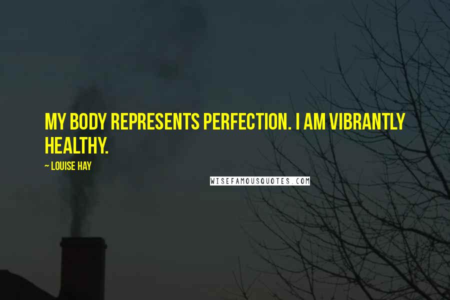 Louise Hay Quotes: My body represents perfection. I am vibrantly healthy.