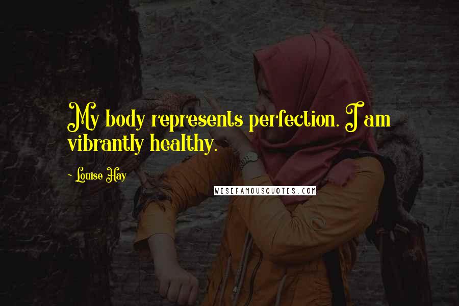 Louise Hay Quotes: My body represents perfection. I am vibrantly healthy.