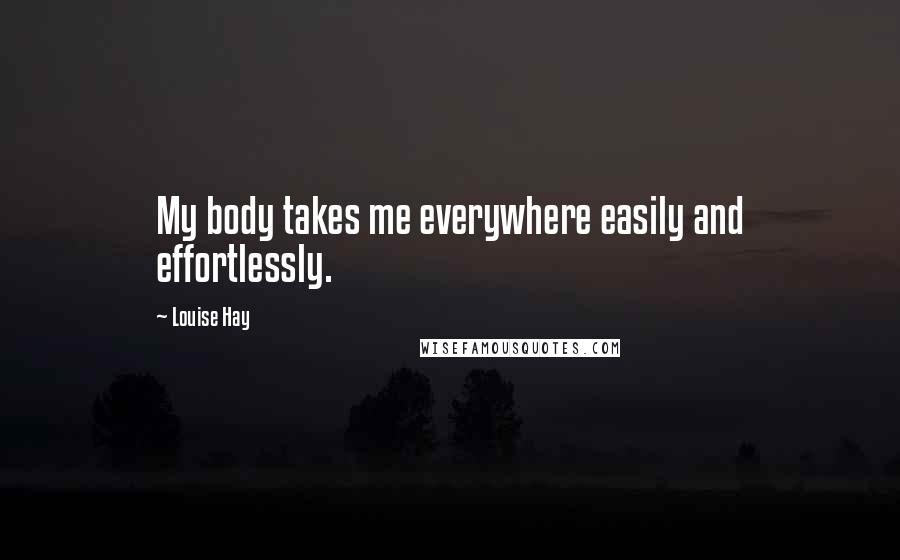 Louise Hay Quotes: My body takes me everywhere easily and effortlessly.