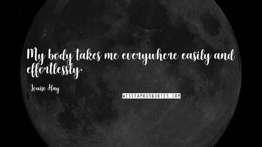 Louise Hay Quotes: My body takes me everywhere easily and effortlessly.