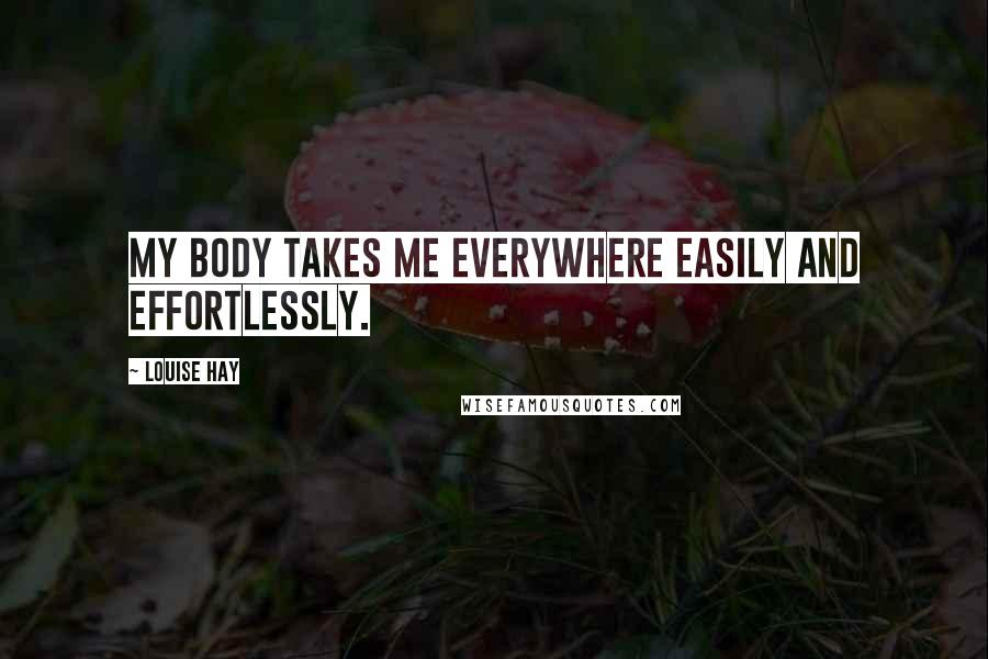 Louise Hay Quotes: My body takes me everywhere easily and effortlessly.