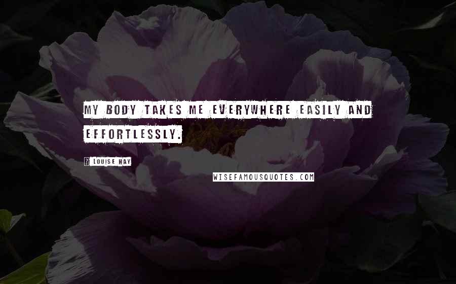 Louise Hay Quotes: My body takes me everywhere easily and effortlessly.