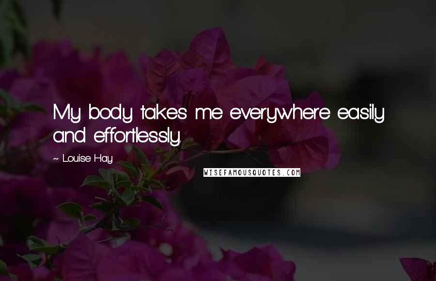 Louise Hay Quotes: My body takes me everywhere easily and effortlessly.