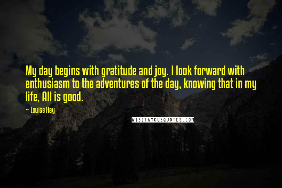 Louise Hay Quotes: My day begins with gratitude and joy. I look forward with enthusiasm to the adventures of the day, knowing that in my life, All is good.