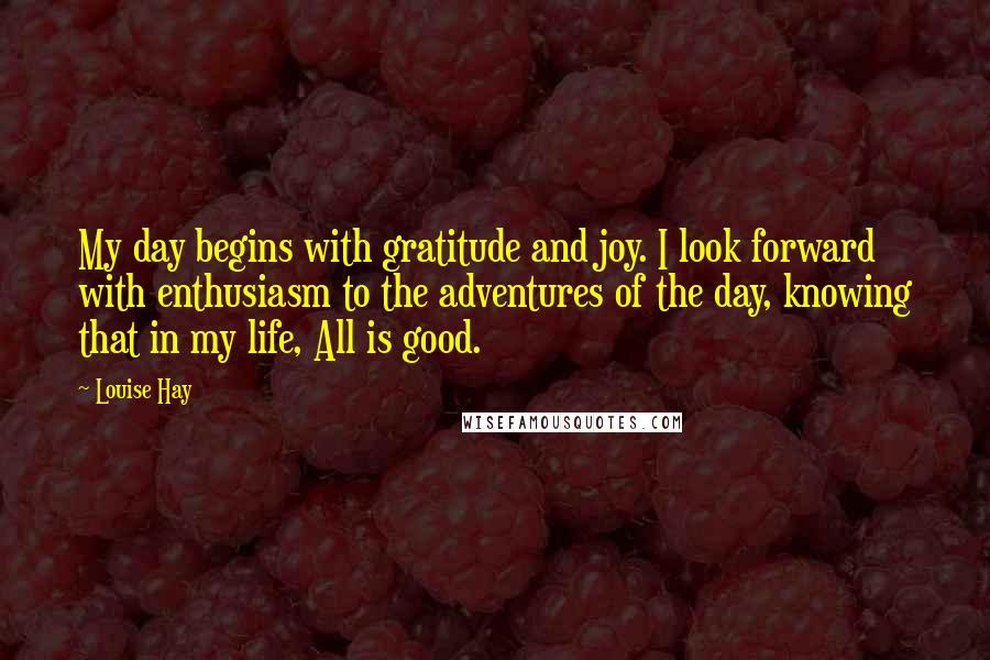 Louise Hay Quotes: My day begins with gratitude and joy. I look forward with enthusiasm to the adventures of the day, knowing that in my life, All is good.