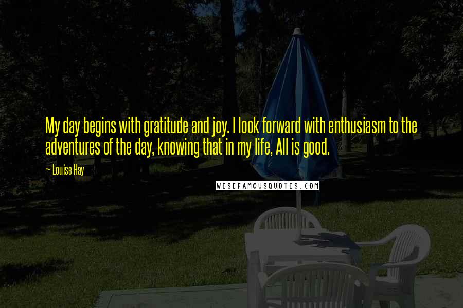 Louise Hay Quotes: My day begins with gratitude and joy. I look forward with enthusiasm to the adventures of the day, knowing that in my life, All is good.