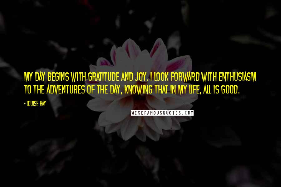 Louise Hay Quotes: My day begins with gratitude and joy. I look forward with enthusiasm to the adventures of the day, knowing that in my life, All is good.