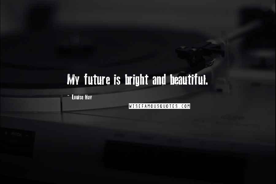 Louise Hay Quotes: My future is bright and beautiful.