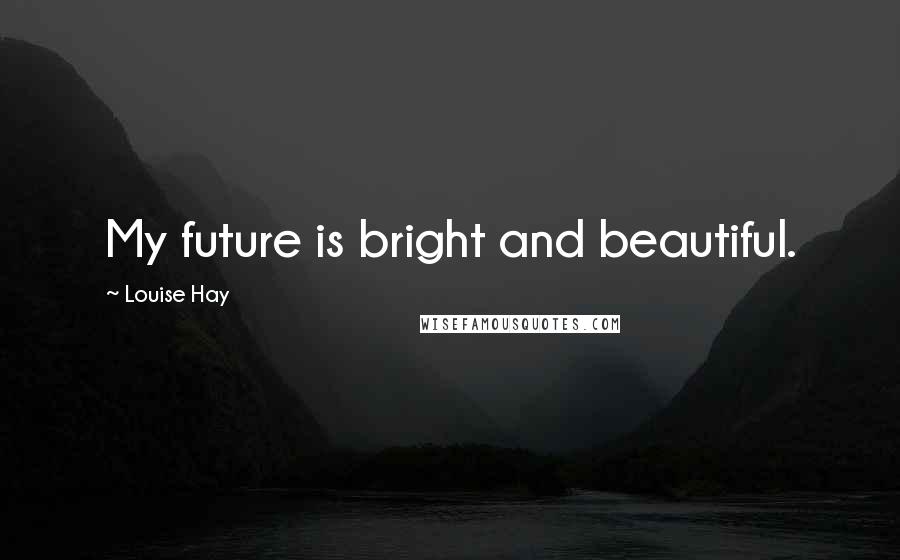Louise Hay Quotes: My future is bright and beautiful.