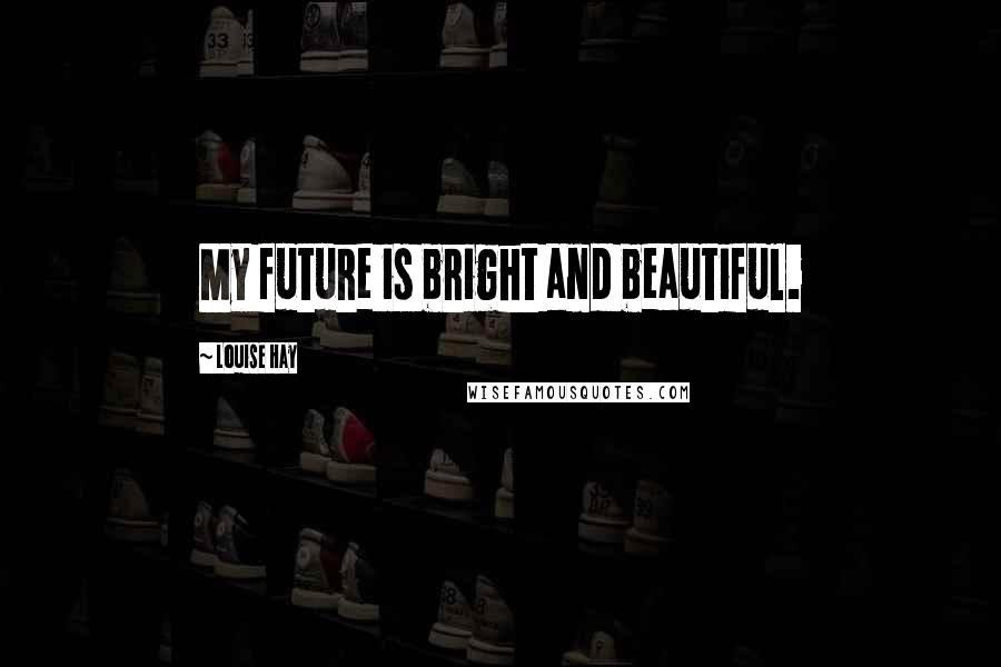 Louise Hay Quotes: My future is bright and beautiful.