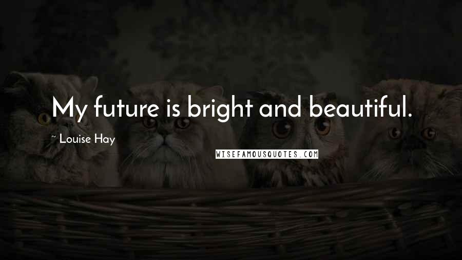Louise Hay Quotes: My future is bright and beautiful.