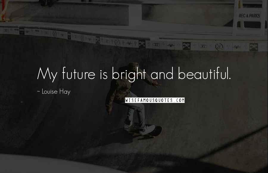 Louise Hay Quotes: My future is bright and beautiful.