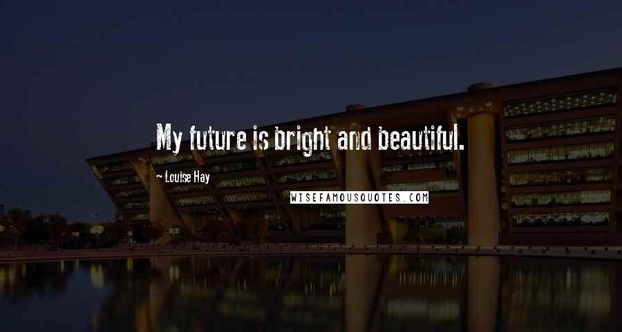 Louise Hay Quotes: My future is bright and beautiful.