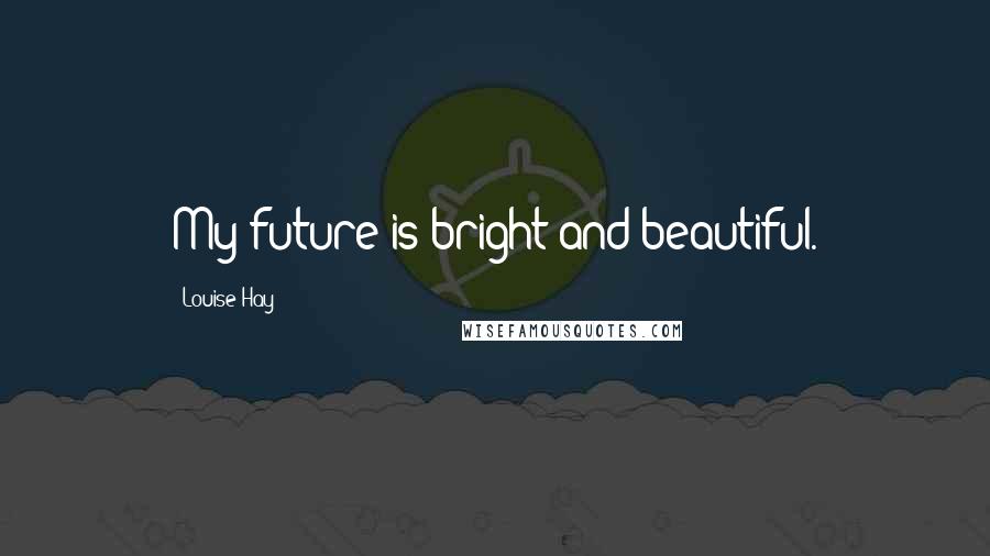 Louise Hay Quotes: My future is bright and beautiful.