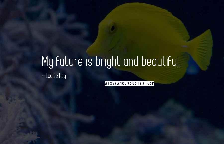 Louise Hay Quotes: My future is bright and beautiful.